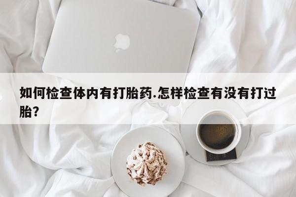 堕胎药怎么买如何检查体内有打胎药.怎样检查有没有打过胎?