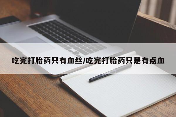 堕胎药怎么买吃完打胎药只有血丝/吃完打胎药只是有点血