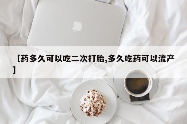堕胎药怎么买【药多久可以吃二次打胎,多久吃药可以流产】