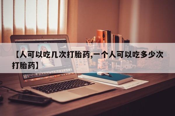 堕胎药怎么买【人可以吃几次打胎药,一个人可以吃多少次打胎药】