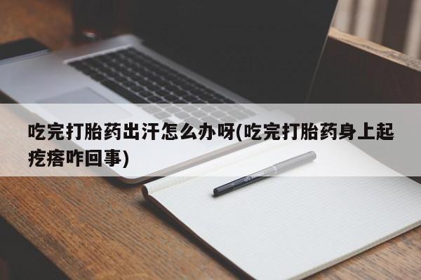 堕胎药怎么买吃完打胎药出汗怎么办呀(吃完打胎药身上起疙瘩咋回事)