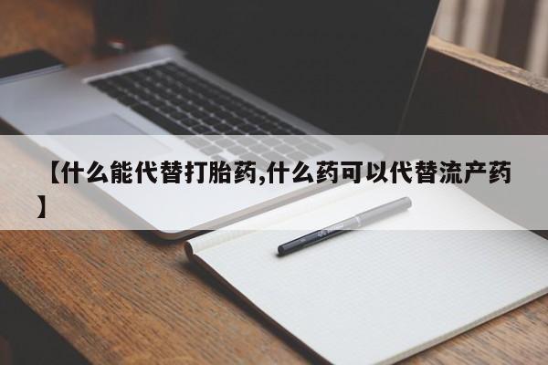 堕胎药怎么买【什么能代替打胎药,什么药可以代替流产药】