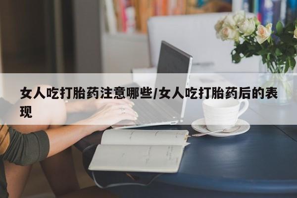 堕胎药怎么买女人吃打胎药注意哪些/女人吃打胎药后的表现