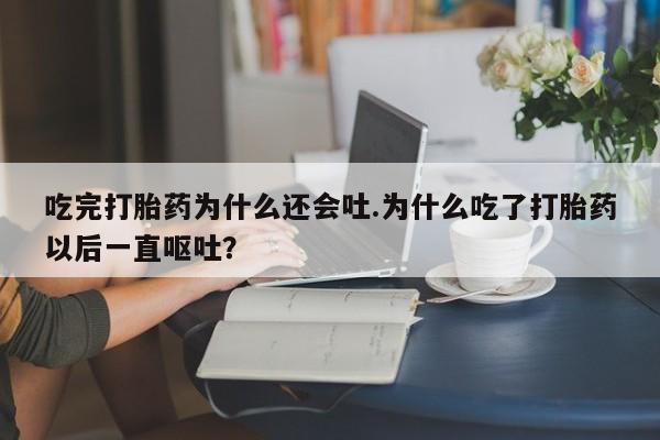 堕胎药怎么买吃完打胎药为什么还会吐.为什么吃了打胎药以后一直呕吐？