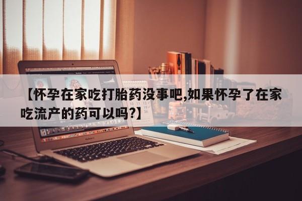 堕胎药怎么买【怀孕在家吃打胎药没事吧,如果怀孕了在家吃流产的药可以吗?】