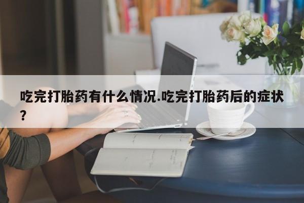 堕胎药怎么买吃完打胎药有什么情况.吃完打胎药后的症状？