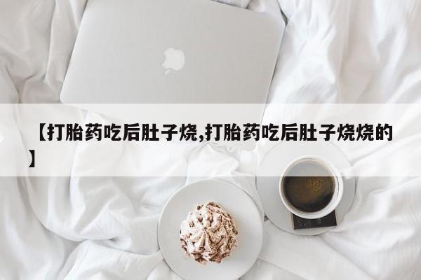 堕胎药怎么买【打胎药吃后肚子烧,打胎药吃后肚子烧烧的】