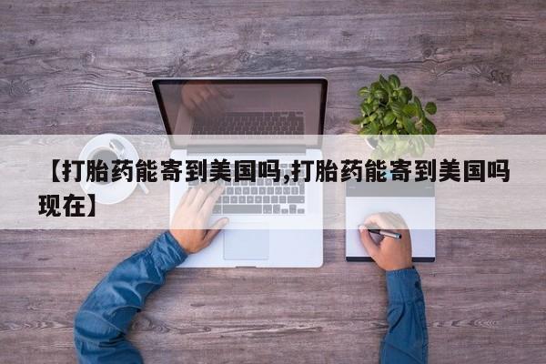 堕胎药怎么买【打胎药能寄到美国吗,打胎药能寄到美国吗现在】