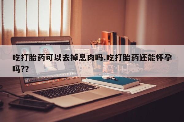 堕胎药怎么买吃打胎药可以去掉息肉吗.吃打胎药还能怀孕吗?？