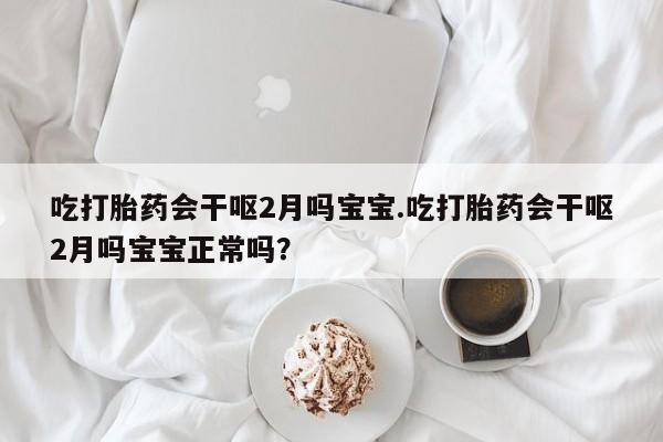 堕胎药怎么买吃打胎药会干呕2月吗宝宝.吃打胎药会干呕2月吗宝宝正常吗？