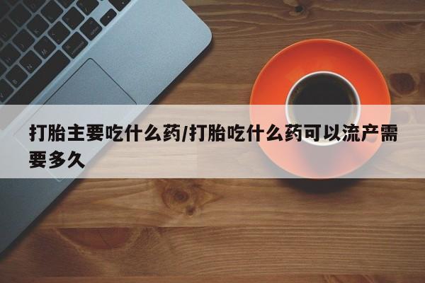 堕胎药怎么买打胎主要吃什么药/打胎吃什么药可以流产需要多久