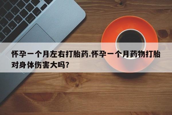 堕胎药怎么买怀孕一个月左右打胎药.怀孕一个月药物打胎对身体伤害大吗？