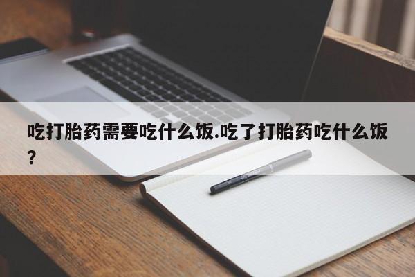 堕胎药怎么买吃打胎药需要吃什么饭.吃了打胎药吃什么饭？