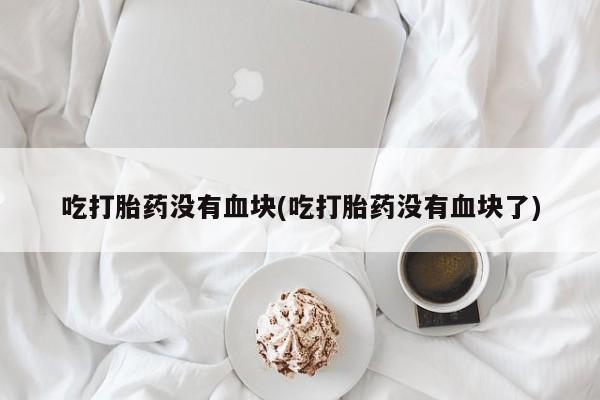 堕胎药怎么买吃打胎药没有血块(吃打胎药没有血块了)