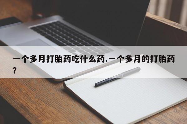 堕胎药怎么买一个多月打胎药吃什么药.一个多月的打胎药？