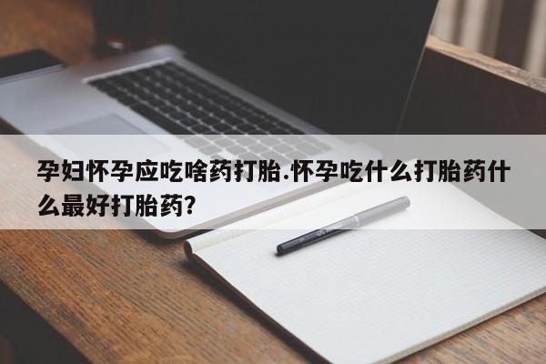 堕胎药怎么买孕妇怀孕应吃啥药打胎.怀孕吃什么打胎药什么最好打胎药？