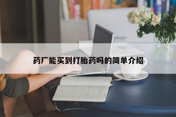 堕胎药怎么买药厂能买到打胎药吗的简单介绍