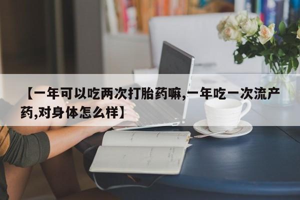 堕胎药怎么买【一年可以吃两次打胎药嘛,一年吃一次流产药,对身体怎么样】