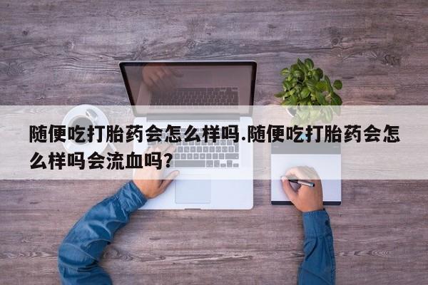 堕胎药怎么买随便吃打胎药会怎么样吗.随便吃打胎药会怎么样吗会流血吗？