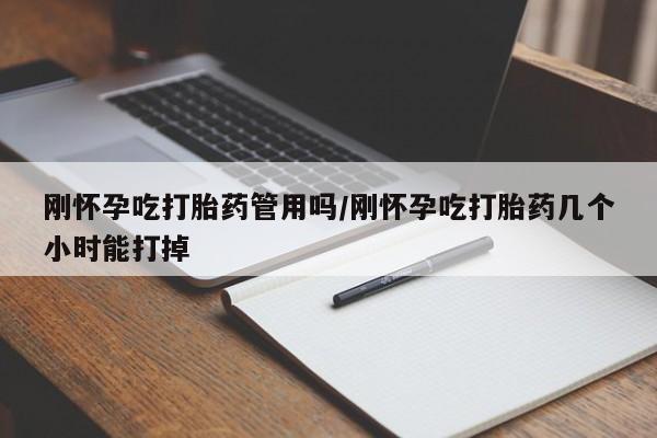 堕胎药怎么买刚怀孕吃打胎药管用吗/刚怀孕吃打胎药几个小时能打掉
