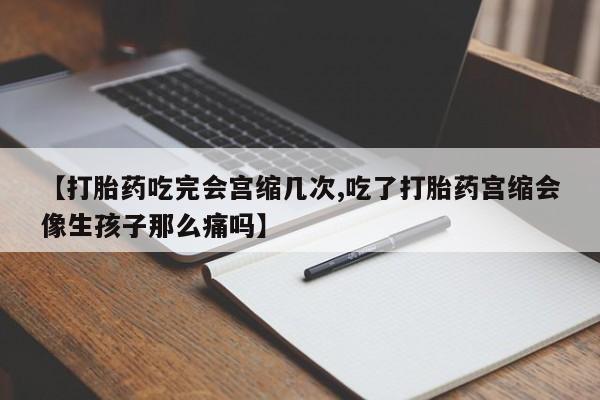 堕胎药怎么买【打胎药吃完会宫缩几次,吃了打胎药宫缩会像生孩子那么痛吗】