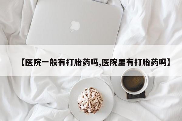 堕胎药怎么买【医院一般有打胎药吗,医院里有打胎药吗】