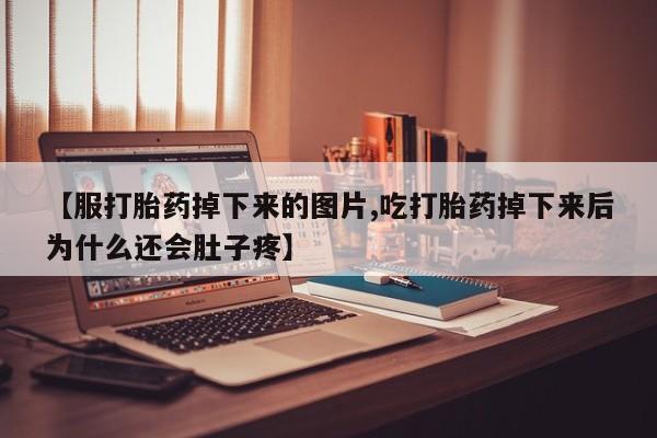 堕胎药怎么买【服打胎药掉下来的图片,吃打胎药掉下来后为什么还会肚子疼】