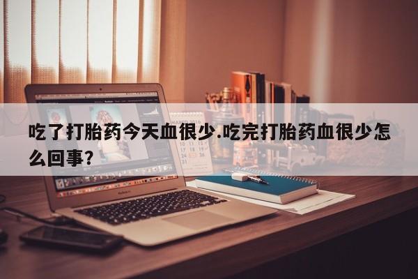 堕胎药怎么买吃了打胎药今天血很少.吃完打胎药血很少怎么回事？