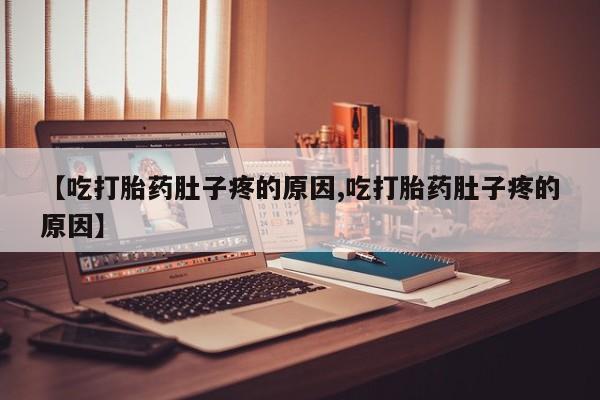 堕胎药怎么买【吃打胎药肚子疼的原因,吃打胎药肚子疼的原因】