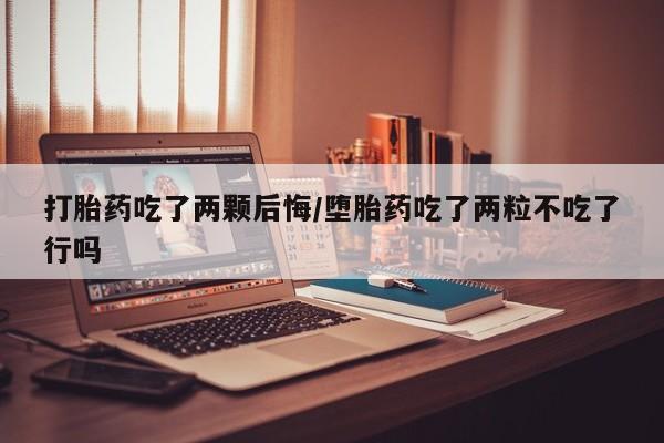 堕胎药怎么买打胎药吃了两颗后悔/堕胎药吃了两粒不吃了行吗