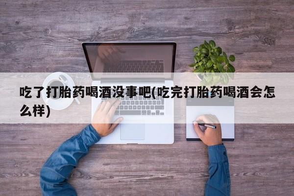 堕胎药怎么买吃了打胎药喝酒没事吧(吃完打胎药喝酒会怎么样)