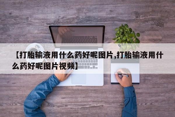 堕胎药怎么买【打胎输液用什么药好呢图片,打胎输液用什么药好呢图片视频】