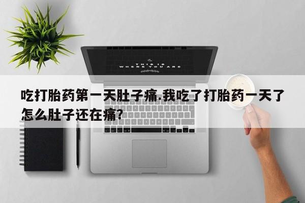 堕胎药怎么买吃打胎药第一天肚子痛.我吃了打胎药一天了怎么肚子还在痛？