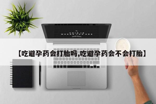 堕胎药怎么买【吃避孕药会打胎吗,吃避孕药会不会打胎】