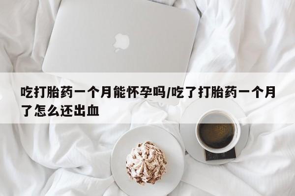 堕胎药怎么买吃打胎药一个月能怀孕吗/吃了打胎药一个月了怎么还出血